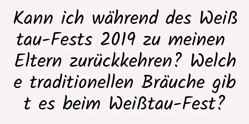 Kann ich während des Weißtau-Fests 2019 zu meinen Eltern zurückkehren? Welche traditionellen Bräuche gibt es beim Weißtau-Fest?