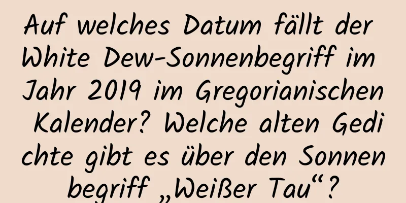 Auf welches Datum fällt der White Dew-Sonnenbegriff im Jahr 2019 im Gregorianischen Kalender? Welche alten Gedichte gibt es über den Sonnenbegriff „Weißer Tau“?