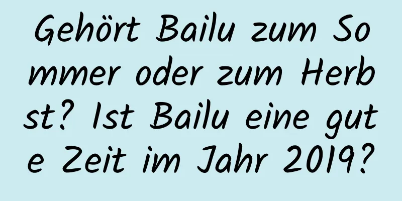 Gehört Bailu zum Sommer oder zum Herbst? Ist Bailu eine gute Zeit im Jahr 2019?