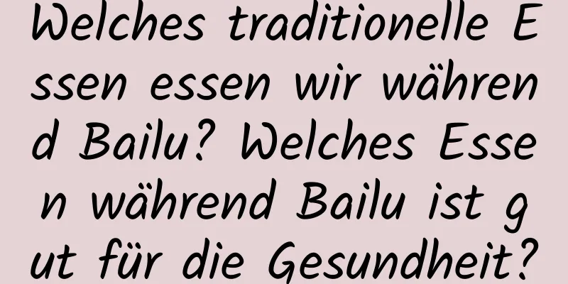 Welches traditionelle Essen essen wir während Bailu? Welches Essen während Bailu ist gut für die Gesundheit?