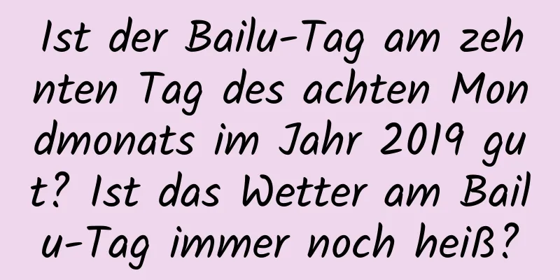 Ist der Bailu-Tag am zehnten Tag des achten Mondmonats im Jahr 2019 gut? Ist das Wetter am Bailu-Tag immer noch heiß?