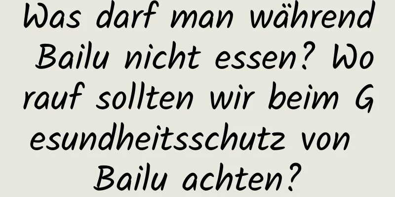 Was darf man während Bailu nicht essen? Worauf sollten wir beim Gesundheitsschutz von Bailu achten?