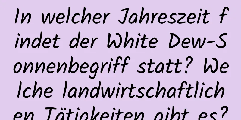 In welcher Jahreszeit findet der White Dew-Sonnenbegriff statt? Welche landwirtschaftlichen Tätigkeiten gibt es?