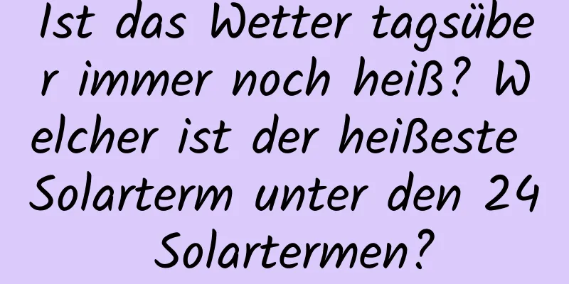 Ist das Wetter tagsüber immer noch heiß? Welcher ist der heißeste Solarterm unter den 24 Solartermen?