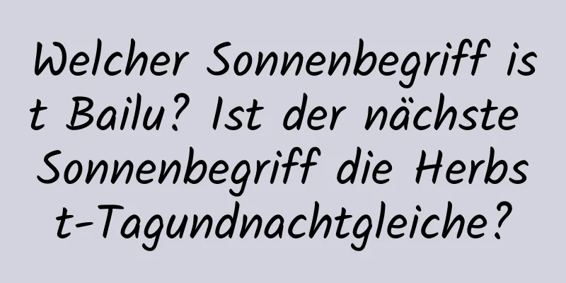 Welcher Sonnenbegriff ist Bailu? Ist der nächste Sonnenbegriff die Herbst-Tagundnachtgleiche?