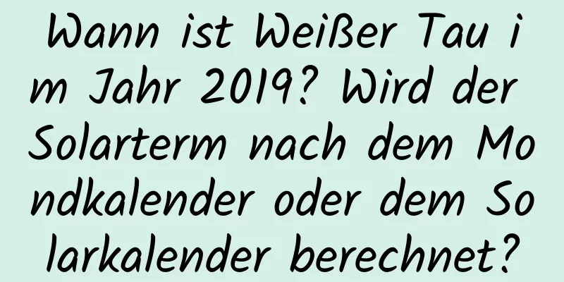 Wann ist Weißer Tau im Jahr 2019? Wird der Solarterm nach dem Mondkalender oder dem Solarkalender berechnet?