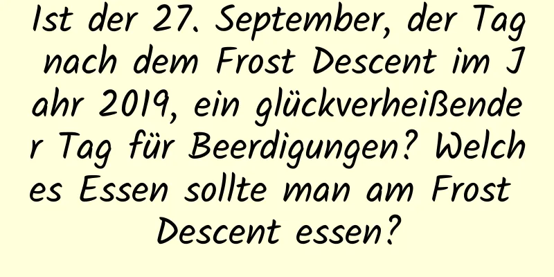 Ist der 27. September, der Tag nach dem Frost Descent im Jahr 2019, ein glückverheißender Tag für Beerdigungen? Welches Essen sollte man am Frost Descent essen?