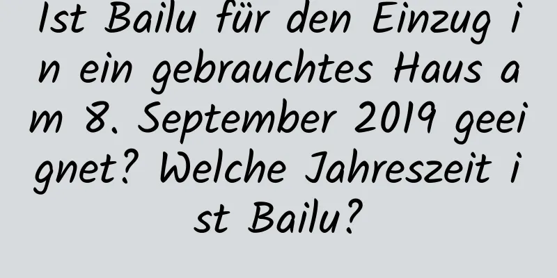 Ist Bailu für den Einzug in ein gebrauchtes Haus am 8. September 2019 geeignet? Welche Jahreszeit ist Bailu?