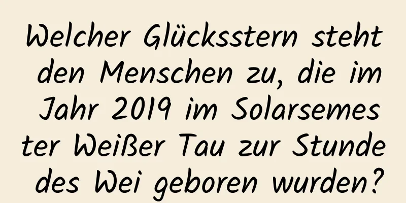 Welcher Glücksstern steht den Menschen zu, die im Jahr 2019 im Solarsemester Weißer Tau zur Stunde des Wei geboren wurden?