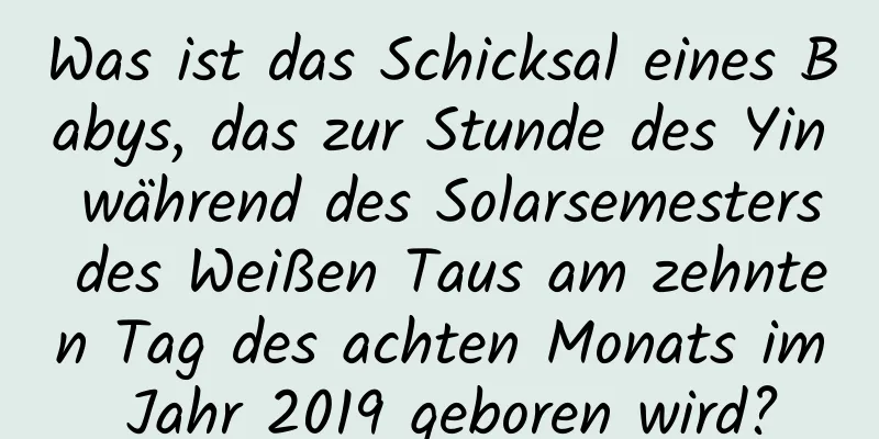 Was ist das Schicksal eines Babys, das zur Stunde des Yin während des Solarsemesters des Weißen Taus am zehnten Tag des achten Monats im Jahr 2019 geboren wird?