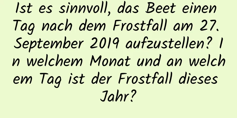 Ist es sinnvoll, das Beet einen Tag nach dem Frostfall am 27. September 2019 aufzustellen? In welchem ​​Monat und an welchem ​​Tag ist der Frostfall dieses Jahr?