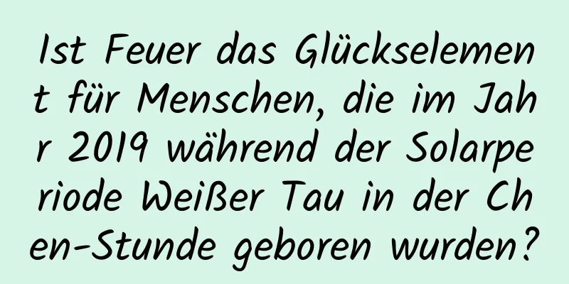 Ist Feuer das Glückselement für Menschen, die im Jahr 2019 während der Solarperiode Weißer Tau in der Chen-Stunde geboren wurden?