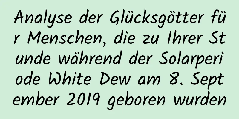 Analyse der Glücksgötter für Menschen, die zu Ihrer Stunde während der Solarperiode White Dew am 8. September 2019 geboren wurden