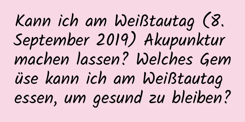 Kann ich am Weißtautag (8. September 2019) Akupunktur machen lassen? Welches Gemüse kann ich am Weißtautag essen, um gesund zu bleiben?