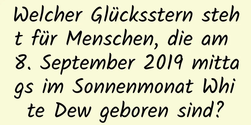 Welcher Glücksstern steht für Menschen, die am 8. September 2019 mittags im Sonnenmonat White Dew geboren sind?