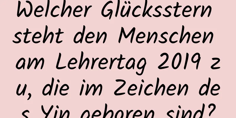 Welcher Glücksstern steht den Menschen am Lehrertag 2019 zu, die im Zeichen des Yin geboren sind?