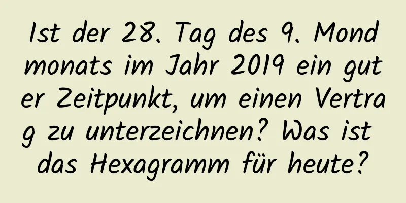 Ist der 28. Tag des 9. Mondmonats im Jahr 2019 ein guter Zeitpunkt, um einen Vertrag zu unterzeichnen? Was ist das Hexagramm für heute?