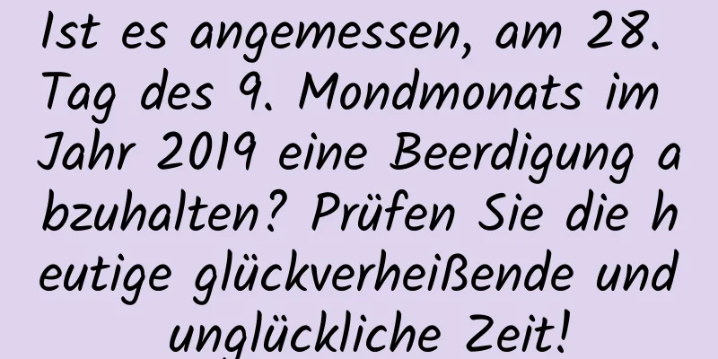 Ist es angemessen, am 28. Tag des 9. Mondmonats im Jahr 2019 eine Beerdigung abzuhalten? Prüfen Sie die heutige glückverheißende und unglückliche Zeit!