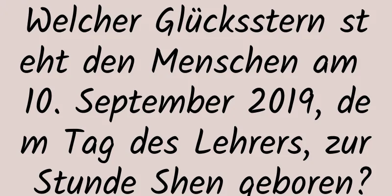 Welcher Glücksstern steht den Menschen am 10. September 2019, dem Tag des Lehrers, zur Stunde Shen geboren?