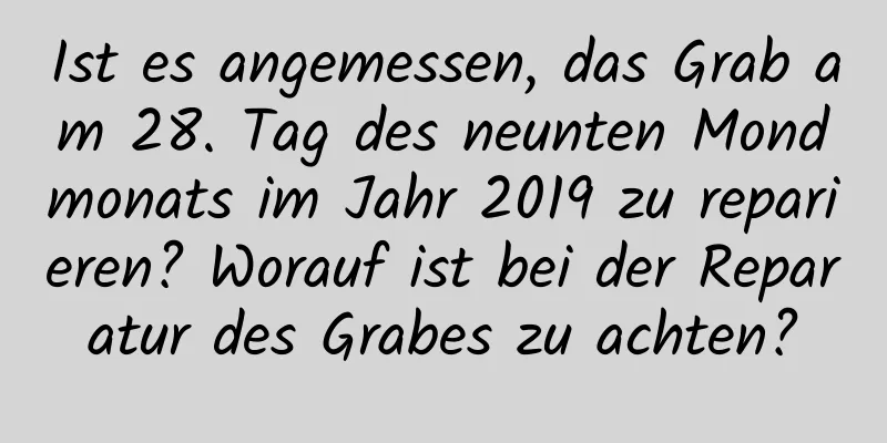 Ist es angemessen, das Grab am 28. Tag des neunten Mondmonats im Jahr 2019 zu reparieren? Worauf ist bei der Reparatur des Grabes zu achten?