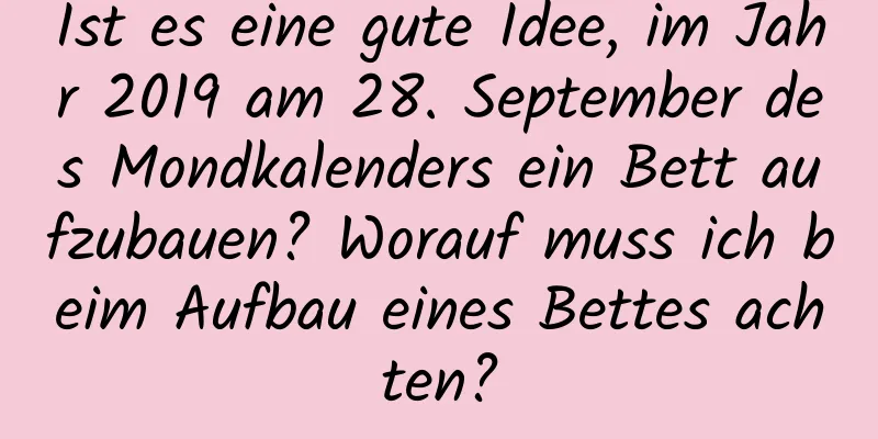 Ist es eine gute Idee, im Jahr 2019 am 28. September des Mondkalenders ein Bett aufzubauen? Worauf muss ich beim Aufbau eines Bettes achten?