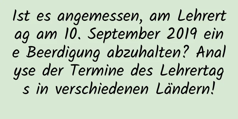 Ist es angemessen, am Lehrertag am 10. September 2019 eine Beerdigung abzuhalten? Analyse der Termine des Lehrertags in verschiedenen Ländern!