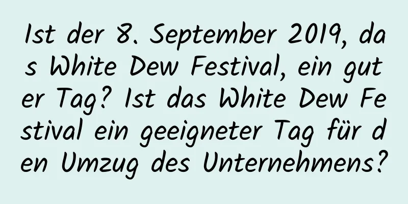 Ist der 8. September 2019, das White Dew Festival, ein guter Tag? Ist das White Dew Festival ein geeigneter Tag für den Umzug des Unternehmens?