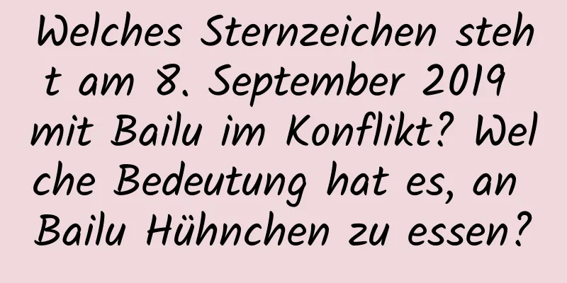 Welches Sternzeichen steht am 8. September 2019 mit Bailu im Konflikt? Welche Bedeutung hat es, an Bailu Hühnchen zu essen?