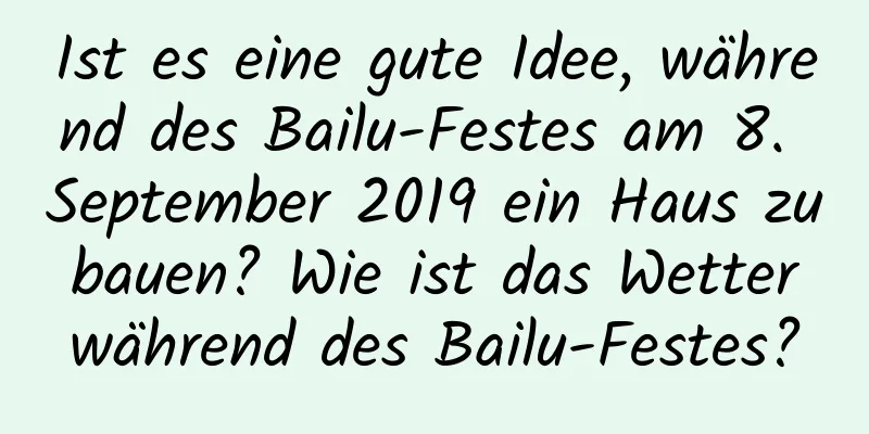 Ist es eine gute Idee, während des Bailu-Festes am 8. September 2019 ein Haus zu bauen? Wie ist das Wetter während des Bailu-Festes?