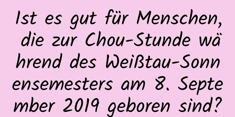 Ist es gut für Menschen, die zur Chou-Stunde während des Weißtau-Sonnensemesters am 8. September 2019 geboren sind?