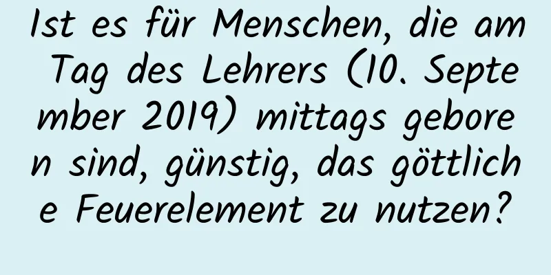 Ist es für Menschen, die am Tag des Lehrers (10. September 2019) mittags geboren sind, günstig, das göttliche Feuerelement zu nutzen?