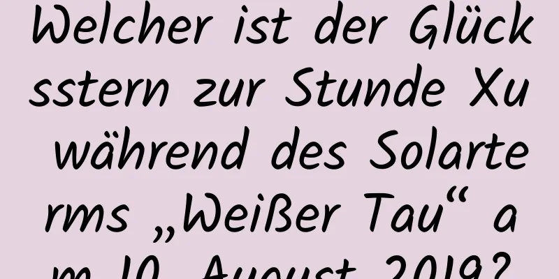 Welcher ist der Glücksstern zur Stunde Xu während des Solarterms „Weißer Tau“ am 10. August 2019?