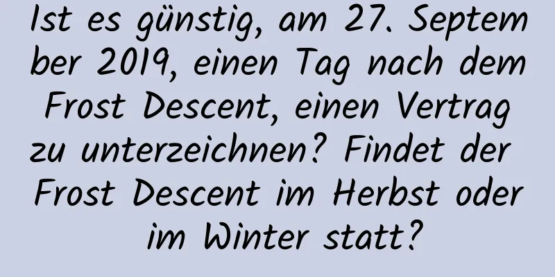 Ist es günstig, am 27. September 2019, einen Tag nach dem Frost Descent, einen Vertrag zu unterzeichnen? Findet der Frost Descent im Herbst oder im Winter statt?