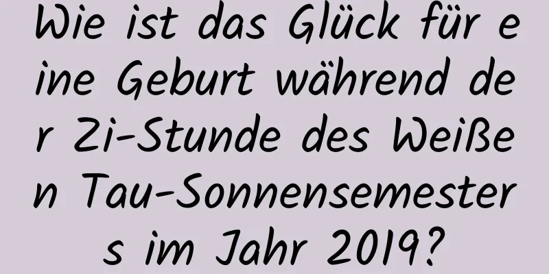 Wie ist das Glück für eine Geburt während der Zi-Stunde des Weißen Tau-Sonnensemesters im Jahr 2019?