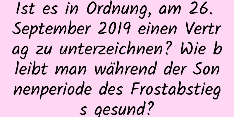 Ist es in Ordnung, am 26. September 2019 einen Vertrag zu unterzeichnen? Wie bleibt man während der Sonnenperiode des Frostabstiegs gesund?