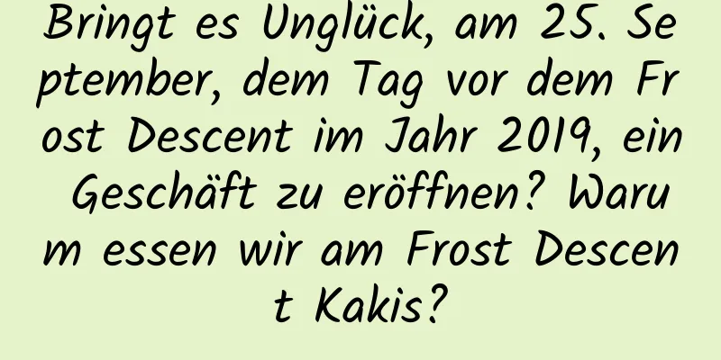 Bringt es Unglück, am 25. September, dem Tag vor dem Frost Descent im Jahr 2019, ein Geschäft zu eröffnen? Warum essen wir am Frost Descent Kakis?