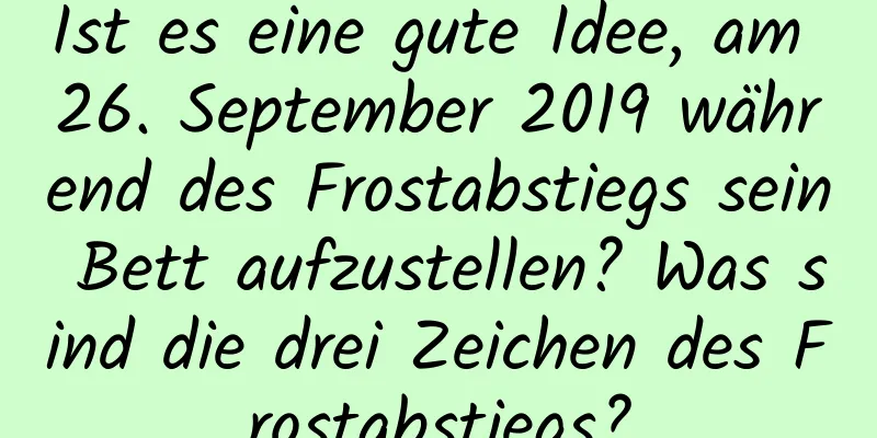 Ist es eine gute Idee, am 26. September 2019 während des Frostabstiegs sein Bett aufzustellen? Was sind die drei Zeichen des Frostabstiegs?