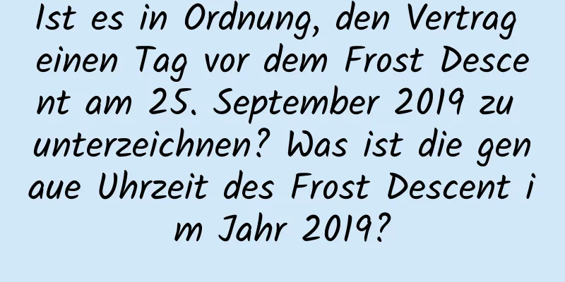 Ist es in Ordnung, den Vertrag einen Tag vor dem Frost Descent am 25. September 2019 zu unterzeichnen? Was ist die genaue Uhrzeit des Frost Descent im Jahr 2019?