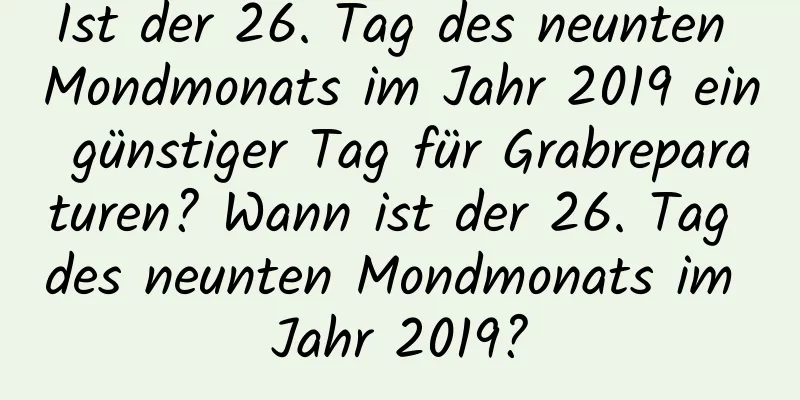 Ist der 26. Tag des neunten Mondmonats im Jahr 2019 ein günstiger Tag für Grabreparaturen? Wann ist der 26. Tag des neunten Mondmonats im Jahr 2019?