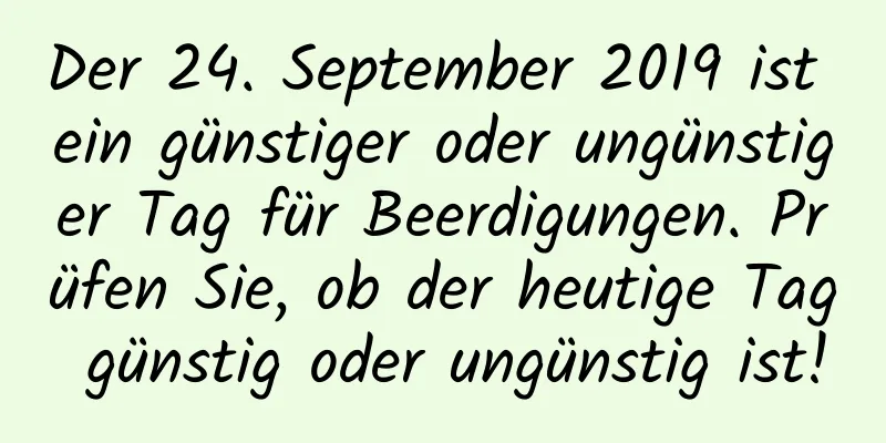 Der 24. September 2019 ist ein günstiger oder ungünstiger Tag für Beerdigungen. Prüfen Sie, ob der heutige Tag günstig oder ungünstig ist!