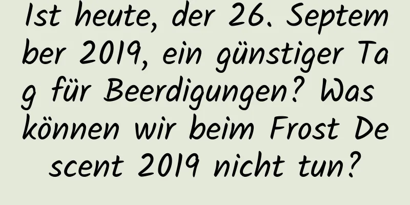 Ist heute, der 26. September 2019, ein günstiger Tag für Beerdigungen? Was können wir beim Frost Descent 2019 nicht tun?