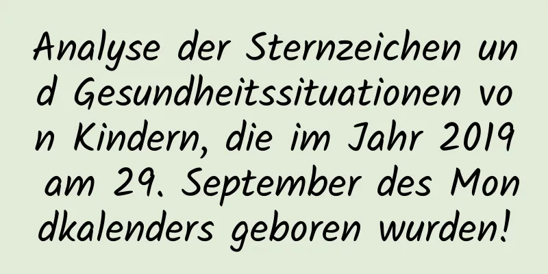 Analyse der Sternzeichen und Gesundheitssituationen von Kindern, die im Jahr 2019 am 29. September des Mondkalenders geboren wurden!