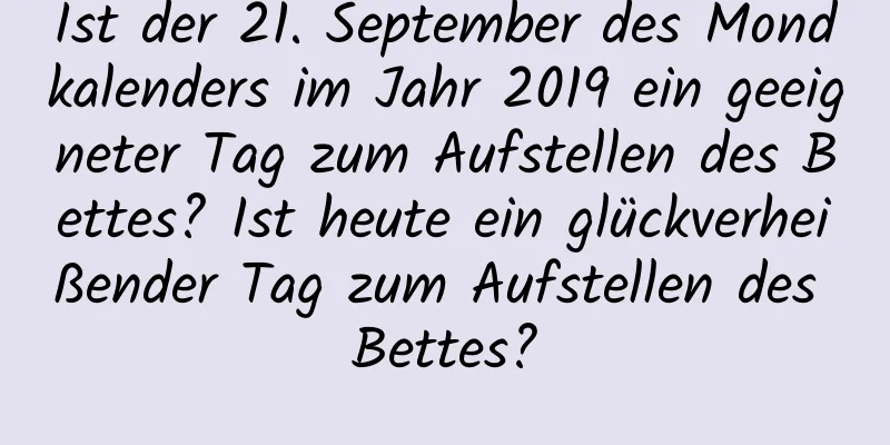 Ist der 21. September des Mondkalenders im Jahr 2019 ein geeigneter Tag zum Aufstellen des Bettes? Ist heute ein glückverheißender Tag zum Aufstellen des Bettes?