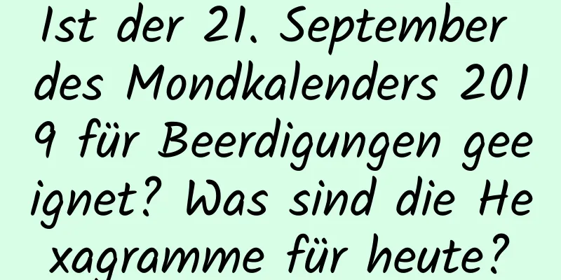 Ist der 21. September des Mondkalenders 2019 für Beerdigungen geeignet? Was sind die Hexagramme für heute?