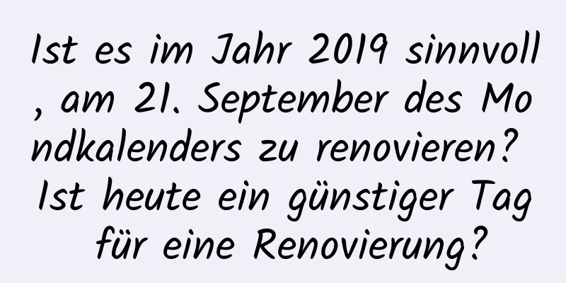 Ist es im Jahr 2019 sinnvoll, am 21. September des Mondkalenders zu renovieren? Ist heute ein günstiger Tag für eine Renovierung?