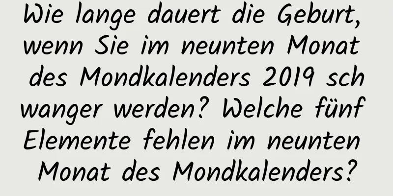 Wie lange dauert die Geburt, wenn Sie im neunten Monat des Mondkalenders 2019 schwanger werden? Welche fünf Elemente fehlen im neunten Monat des Mondkalenders?