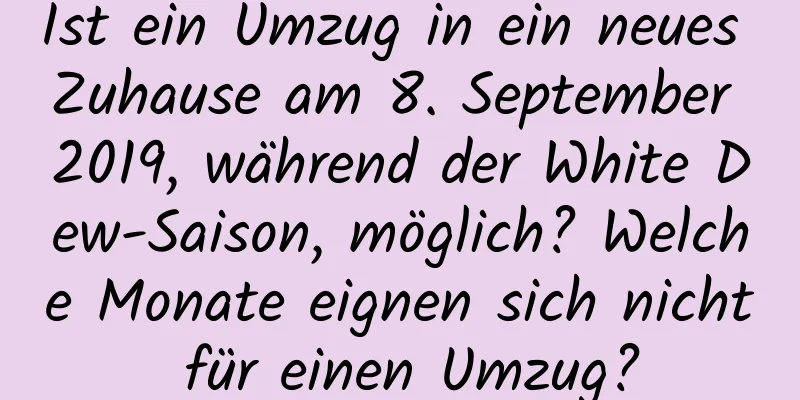 Ist ein Umzug in ein neues Zuhause am 8. September 2019, während der White Dew-Saison, möglich? Welche Monate eignen sich nicht für einen Umzug?