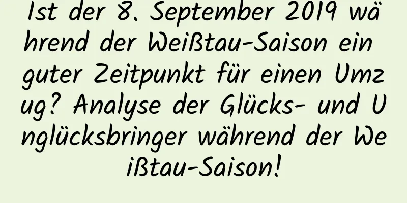 Ist der 8. September 2019 während der Weißtau-Saison ein guter Zeitpunkt für einen Umzug? Analyse der Glücks- und Unglücksbringer während der Weißtau-Saison!