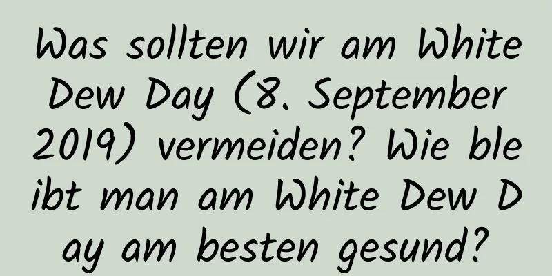 Was sollten wir am White Dew Day (8. September 2019) vermeiden? Wie bleibt man am White Dew Day am besten gesund?