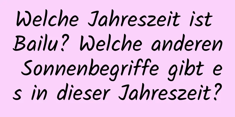 Welche Jahreszeit ist Bailu? Welche anderen Sonnenbegriffe gibt es in dieser Jahreszeit?